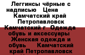 Леггинсы чёрные с надписью › Цена ­ 500 - Камчатский край, Петропавловск-Камчатский г. Одежда, обувь и аксессуары » Женская одежда и обувь   . Камчатский край,Петропавловск-Камчатский г.